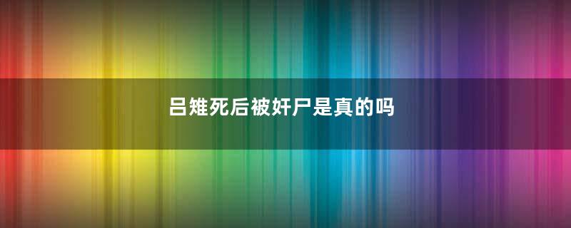 吕雉死后被奸尸是真的吗