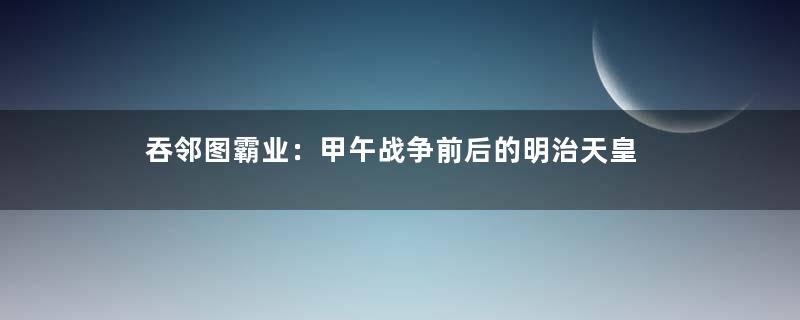 吞邻图霸业：甲午战争前后的明治天皇