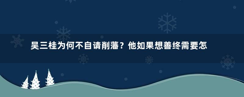 吴三桂为何不自请削藩？他如果想善终需要怎么做？