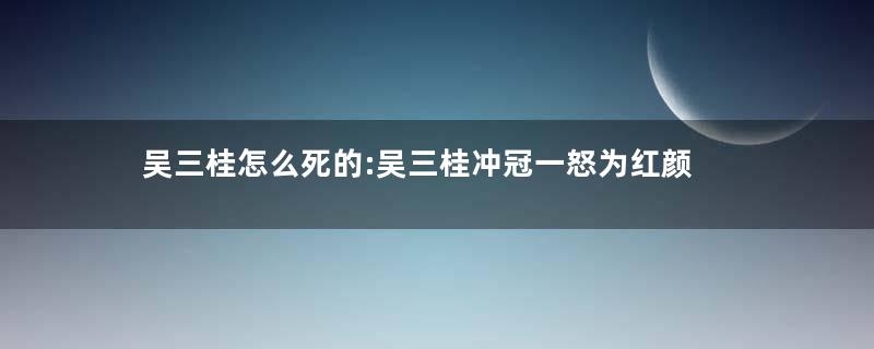 吴三桂怎么死的:吴三桂冲冠一怒为红颜