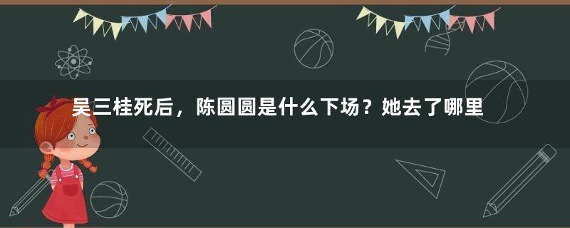 吴三桂死后，陈圆圆是什么下场？她去了哪里