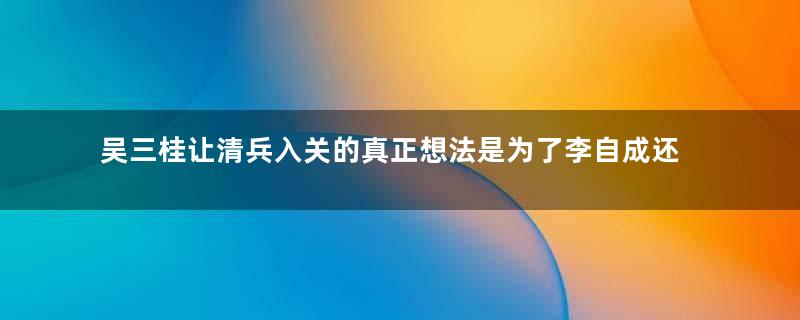 吴三桂让清兵入关的真正想法是为了李自成还是陈圆圆？