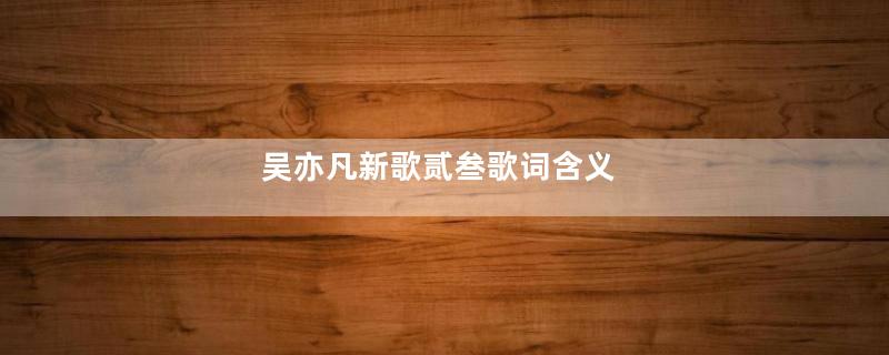 吴亦凡新歌贰叁歌词含义