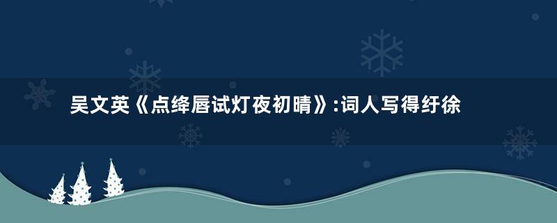 吴文英《点绛唇试灯夜初晴》:词人写得纡徐顿挫,舒卷自如