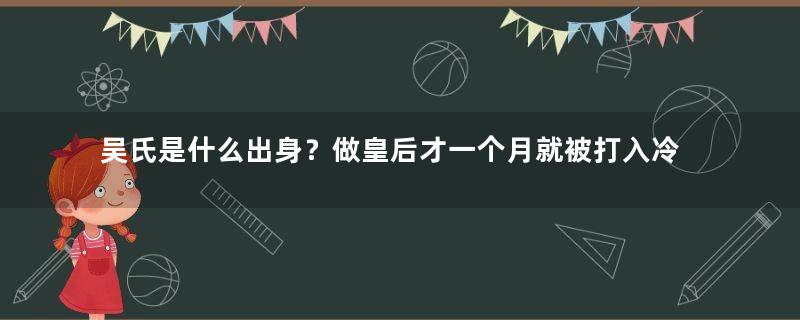 吴氏是什么出身？做皇后才一个月就被打入冷宫，结局得以善终