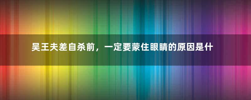 吴王夫差自杀前，一定要蒙住眼睛的原因是什么？