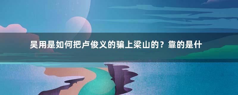 吴用是如何把卢俊义的骗上梁山的？靠的是什么