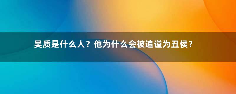 吴质是什么人？他为什么会被追谥为丑侯？