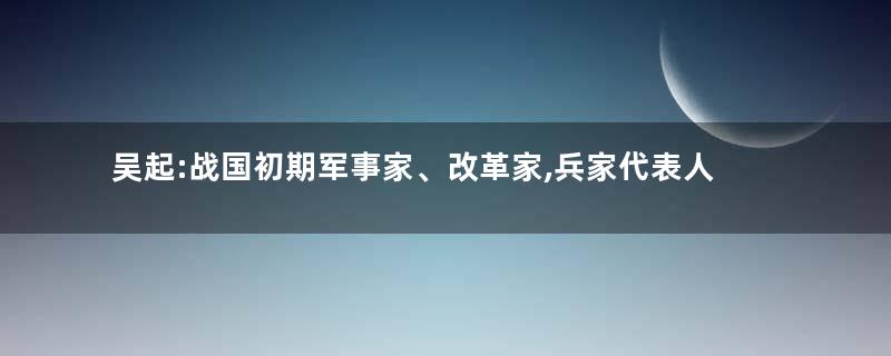 吴起:战国初期军事家、改革家,兵家代表人物