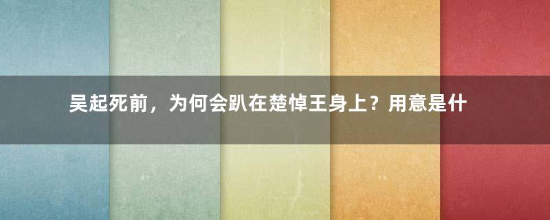 吴起死前，为何会趴在楚悼王身上？用意是什么