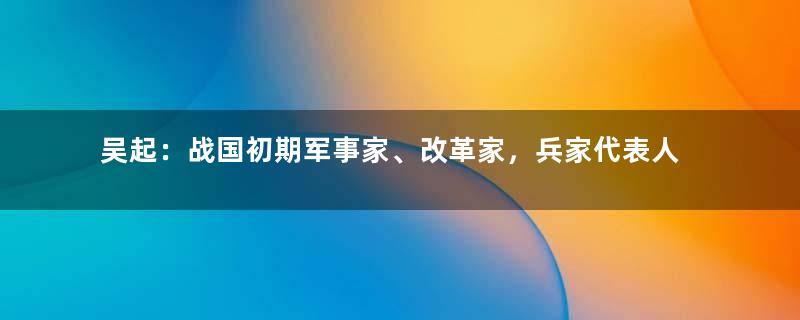 吴起：战国初期军事家、改革家，兵家代表人物