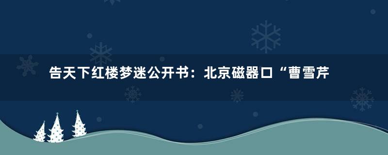 告天下红楼梦迷公开书：北京磁器口“曹雪芹故居”系造假，必须无条件拆除！