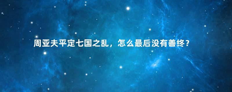 周亚夫平定七国之乱，怎么最后没有善终？