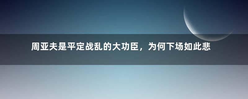 周亚夫是平定战乱的大功臣，为何下场如此悲惨？