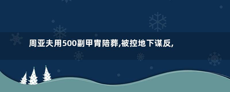 周亚夫用500副甲胄陪葬,被控地下谋反,依据是古代甲胄管理条例