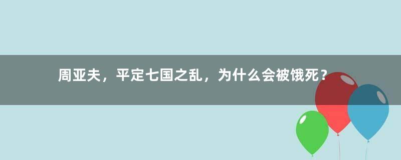 周亚夫，平定七国之乱，为什么会被饿死？