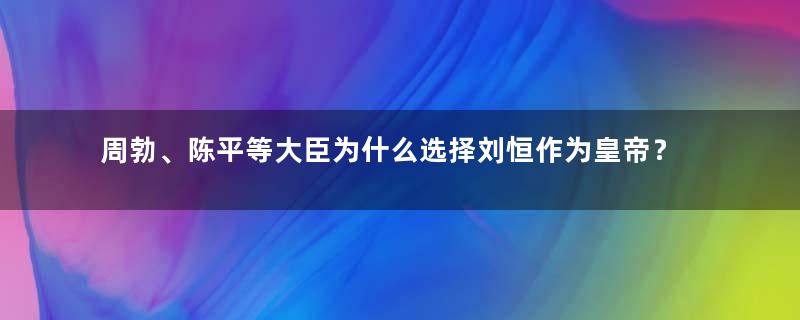 周勃、陈平等大臣为什么选择刘恒作为皇帝？刘恒的表现如何？