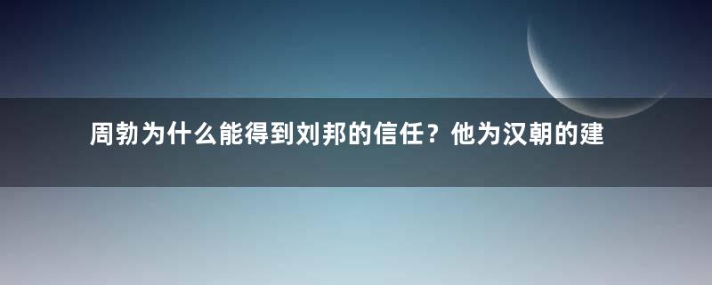 周勃为什么能得到刘邦的信任？他为汉朝的建立做出了哪些贡献？