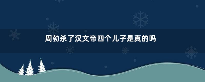 周勃杀了汉文帝四个儿子是真的吗