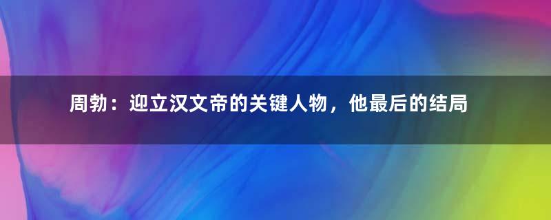 周勃：迎立汉文帝的关键人物，他最后的结局是怎样的？