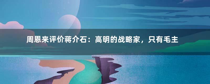 周恩来评价蒋介石：高明的战略家，只有毛主席能对付他