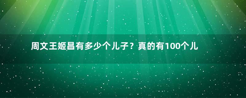 周文王姬昌有多少个儿子？真的有100个儿子吗？