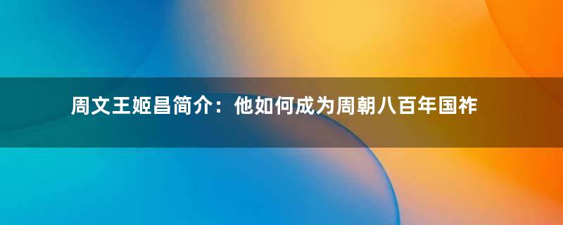 周文王姬昌简介：他如何成为周朝八百年国祚的奠基人？