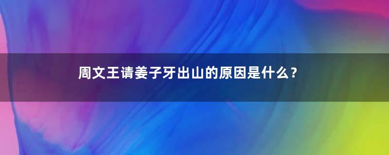 周文王请姜子牙出山的原因是什么？