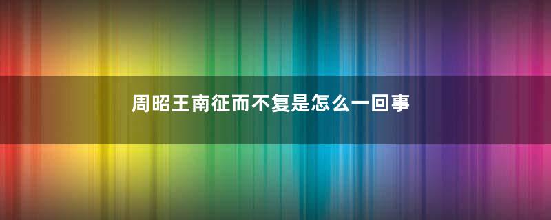 周昭王南征而不复是怎么一回事