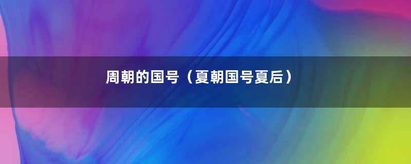 周朝的国号（夏朝国号夏后）
