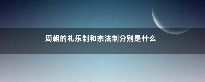 周朝的礼乐制和宗法制分别是什么