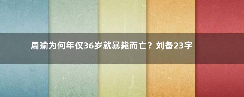 周瑜为何年仅36岁就暴毙而亡？刘备23字解开谜底了吗？