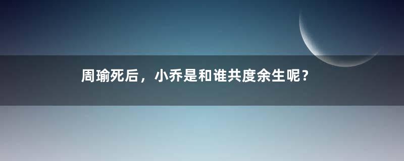 周瑜死后，小乔是和谁共度余生呢？