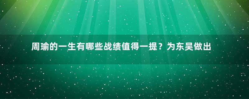 周瑜的一生有哪些战绩值得一提？为东吴做出了哪些贡献