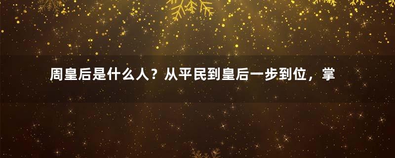 周皇后是什么人？从平民到皇后一步到位，掌管后宫18年