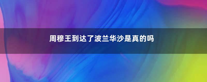 周穆王到达了波兰华沙是真的吗