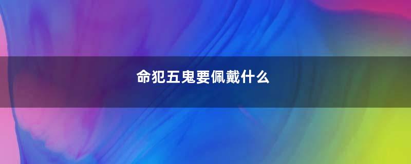 命犯五鬼要佩戴什么