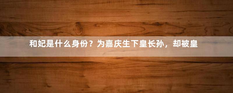 和妃是什么身份？为嘉庆生下皇长孙，却被皇帝一脚踢死