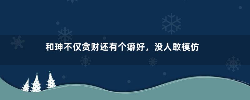 和珅不仅贪财还有个癖好，没人敢模仿