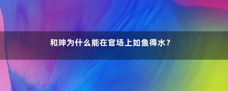 和珅为什么能在官场上如鱼得水？