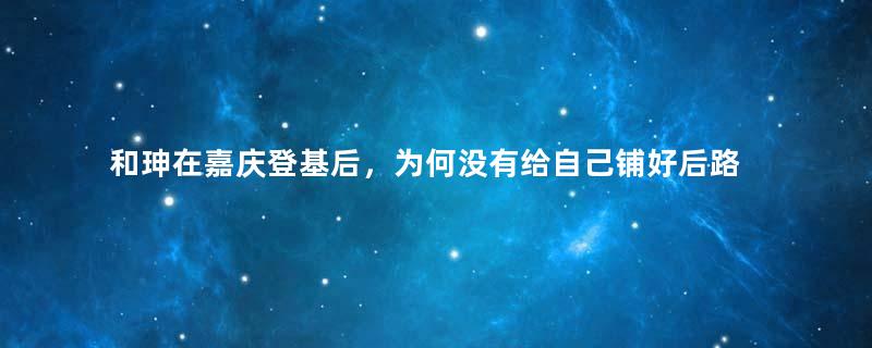 和珅在嘉庆登基后，为何没有给自己铺好后路？