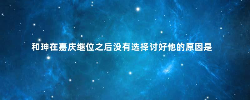 和珅在嘉庆继位之后没有选择讨好他的原因是什么？