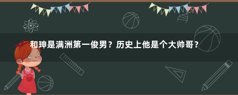 和珅是满洲第一俊男？历史上他是个大帅哥？