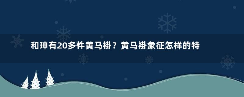 和珅有20多件黄马褂？黄马褂象征怎样的特权？