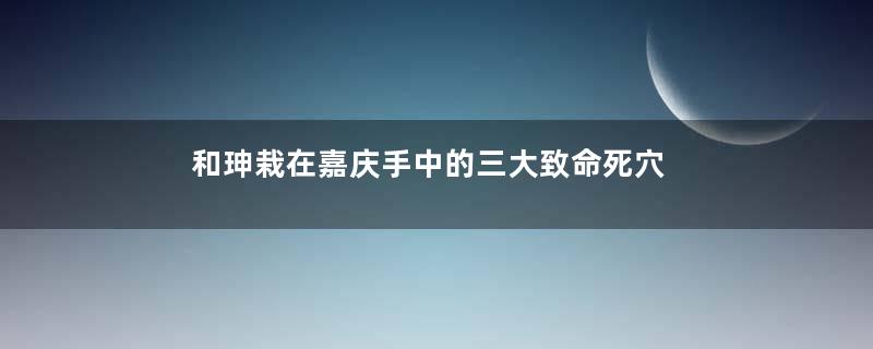 和珅栽在嘉庆手中的三大致命死穴