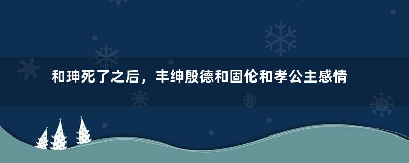 和珅死了之后，丰绅殷德和固伦和孝公主感情如何？