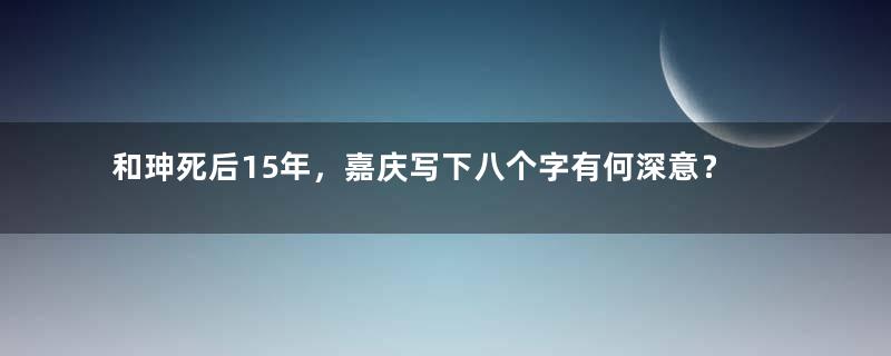 和珅死后15年，嘉庆写下八个字有何深意？