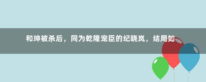 和珅被杀后，同为乾隆宠臣的纪晓岚，结局如何