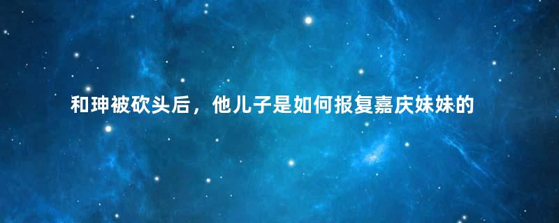 和珅被砍头后，他儿子是如何报复嘉庆妹妹的？