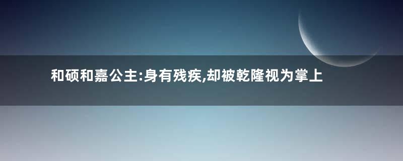 和硕和嘉公主:身有残疾,却被乾隆视为掌上明珠